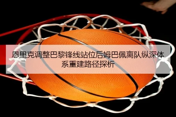 恩里克调整巴黎锋线站位后姆巴佩离队纵深体系重建路径探析
