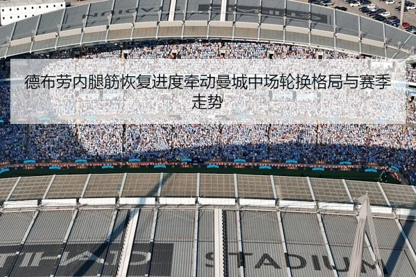 德布劳内腿筋恢复进度牵动曼城中场轮换格局与赛季走势