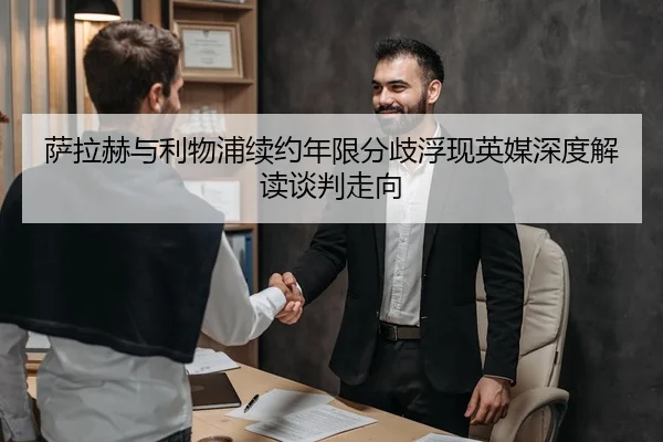 萨拉赫与利物浦续约年限分歧浮现英媒深度解读谈判走向