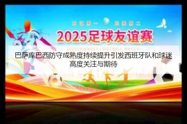 巴萨库巴西防守成熟度持续提升引发西班牙队和球迷高度关注与期待