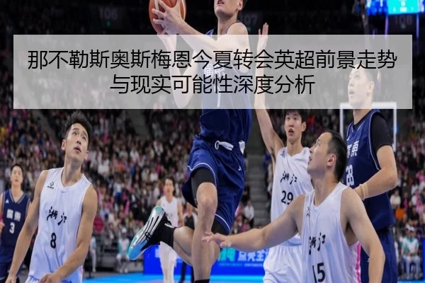 那不勒斯奥斯梅恩今夏转会英超前景走势与现实可能性深度分析