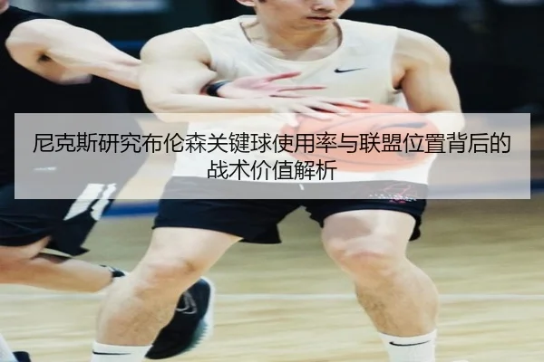 尼克斯研究布伦森关键球使用率与联盟位置背后的战术价值解析