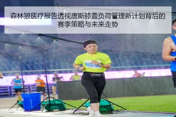 森林狼医疗报告透视唐斯膝盖负荷管理新计划背后的赛季策略与未来走势