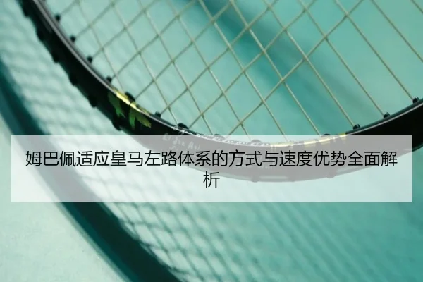姆巴佩适应皇马左路体系的方式与速度优势全面解析