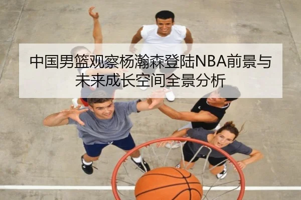 中国男篮观察杨瀚森登陆NBA前景与未来成长空间全景分析