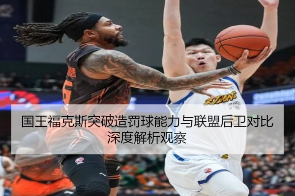 国王福克斯突破造罚球能力与联盟后卫对比深度解析观察