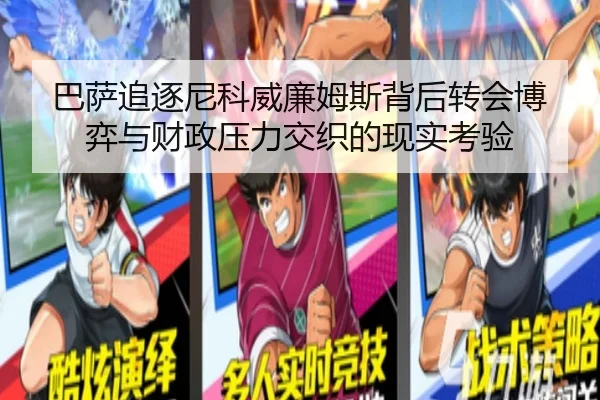 巴萨追逐尼科威廉姆斯背后转会博弈与财政压力交织的现实考验