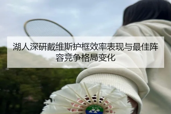 湖人深研戴维斯护框效率表现与最佳阵容竞争格局变化