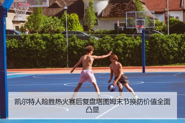 凯尔特人险胜热火赛后复盘塔图姆末节换防价值全面凸显