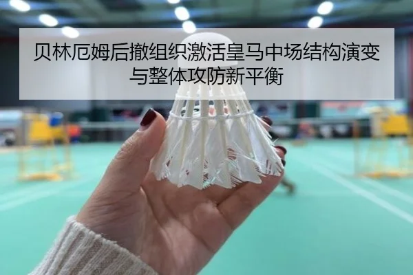 贝林厄姆后撤组织激活皇马中场结构演变与整体攻防新平衡