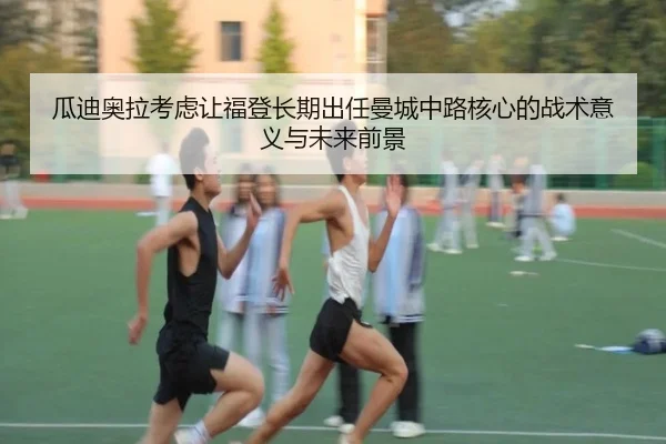 瓜迪奥拉考虑让福登长期出任曼城中路核心的战术意义与未来前景