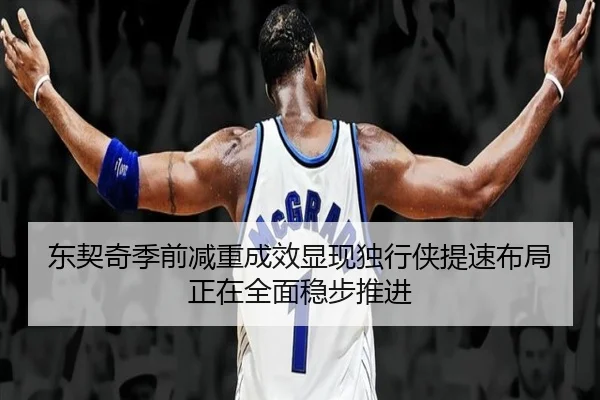 东契奇季前减重成效显现独行侠提速布局正在全面稳步推进